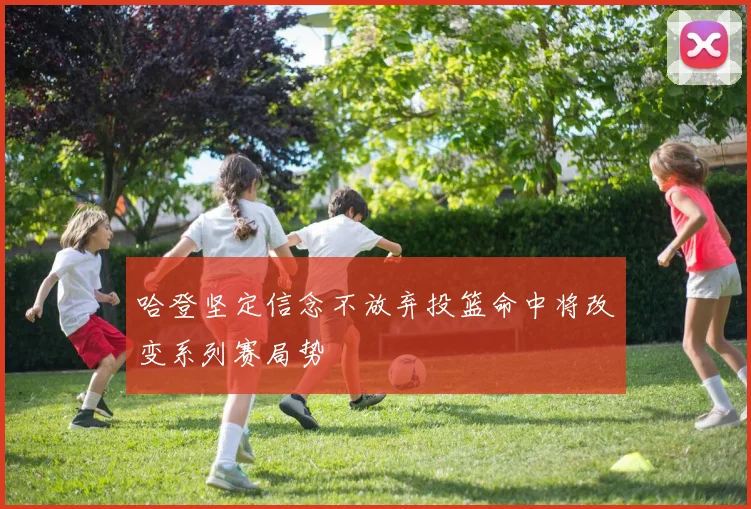 哈登坚定信念不放弃投篮命中将改变系列赛局势