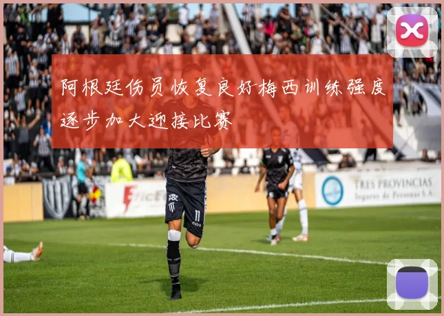 阿根廷伤员恢复良好梅西训练强度逐步加大迎接比赛
