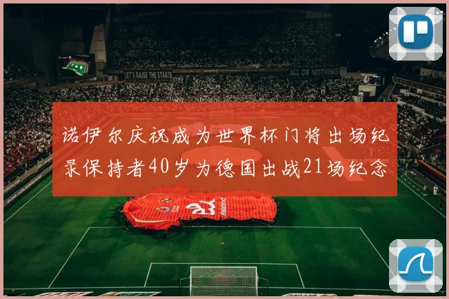 诺伊尔庆祝成为世界杯门将出场纪录保持者40岁为德国出战21场纪念照曝光