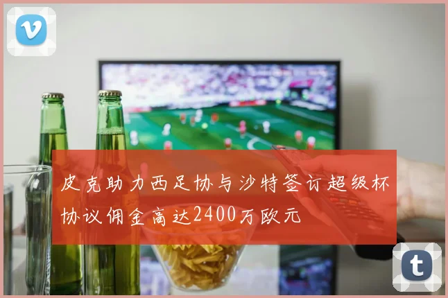 皮克助力西足协与沙特签订超级杯协议佣金高达2400万欧元