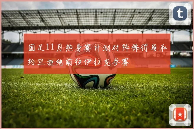 国足11月热身赛计划对阵佛得角和约旦拒绝前往伊拉克参赛
