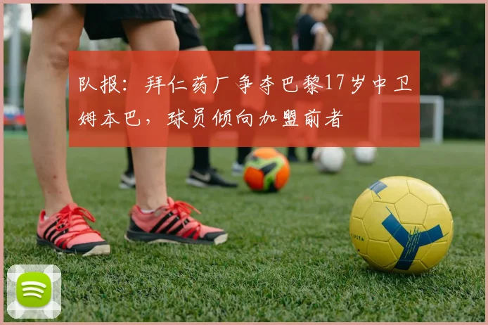 队报：拜仁药厂争夺巴黎17岁中卫姆本巴，球员倾向加盟前者