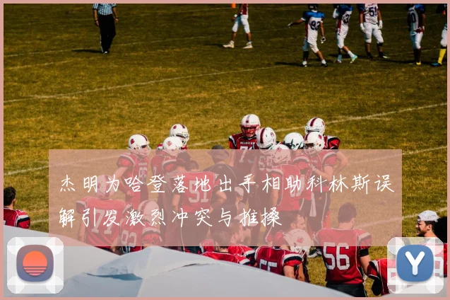 杰明为哈登落地出手相助科林斯误解引发激烈冲突与推搡