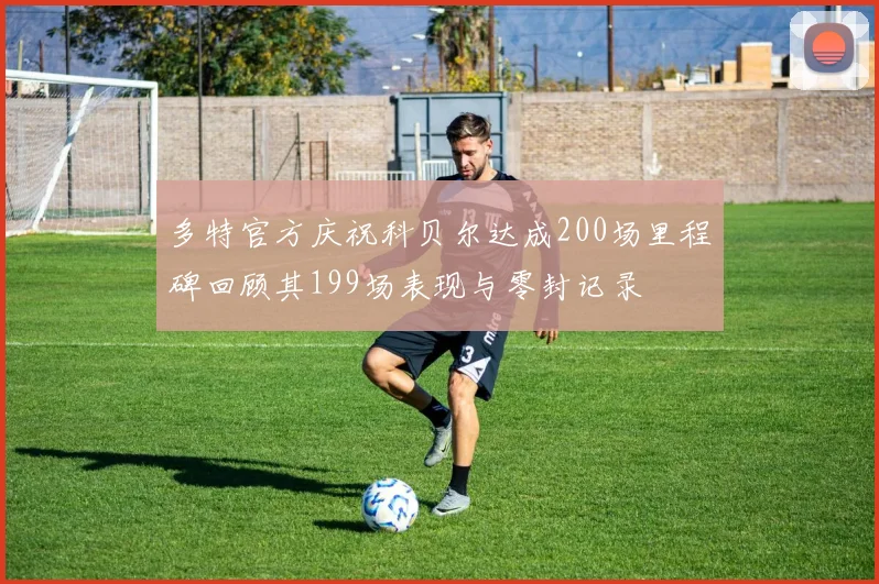 多特官方庆祝科贝尔达成200场里程碑回顾其199场表现与零封记录
