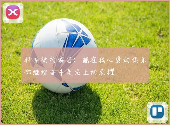 科克续约感言：能在我心爱的俱乐部继续奋斗是无上的荣耀
