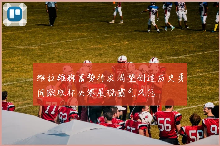 维拉雄狮蓄势待发渴望创造历史勇闯欧联杯决赛展现霸气风范