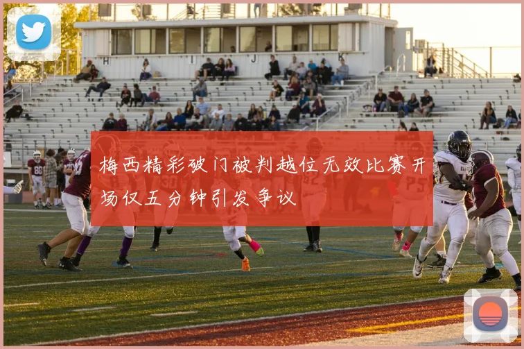 梅西精彩破门被判越位无效比赛开场仅五分钟引发争议