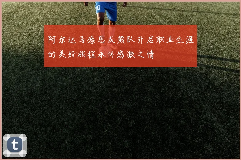 阿尔达马感恩灰熊队开启职业生涯的美好旅程永怀感激之情