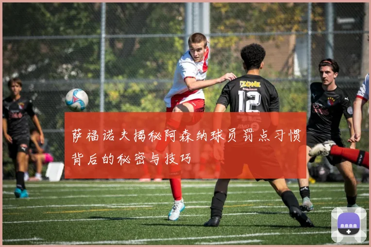 萨福诺夫揭秘阿森纳球员罚点习惯背后的秘密与技巧