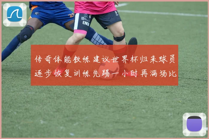 传奇体能教练建议世界杯归来球员逐步恢复训练先踢一小时再满场比赛