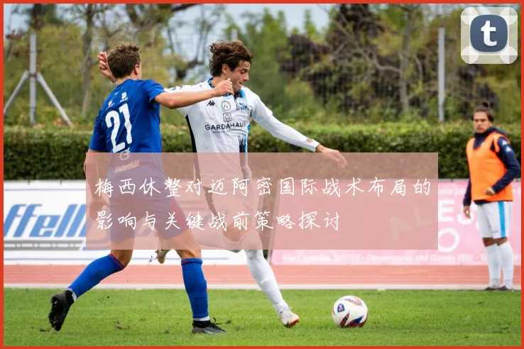 梅西休整对迈阿密国际战术布局的影响与关键战前策略探讨