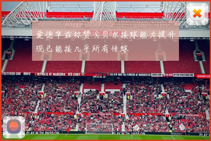 爱德华兹称赞戈贝尔接球能力提升现已能接几乎所有传球