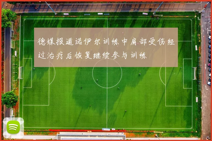 德媒报道诺伊尔训练中肩部受伤经过治疗后恢复继续参与训练