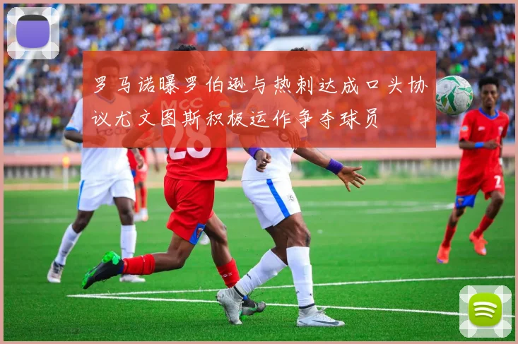 罗马诺曝罗伯逊与热刺达成口头协议尤文图斯积极运作争夺球员