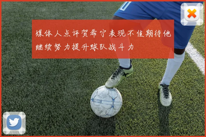 媒体人点评贺希宁表现不佳期待他继续努力提升球队战斗力