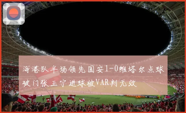 海港队半场领先国安1-0维塔尔点球破门张玉宁进球被VAR判无效
