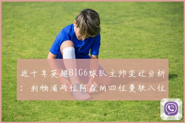 近十年英超BIG6球队主帅变迁分析：利物浦两位阿森纳四位曼联八位切尔西热刺十位