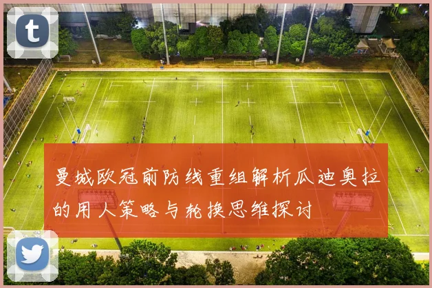 曼城欧冠前防线重组解析瓜迪奥拉的用人策略与轮换思维探讨