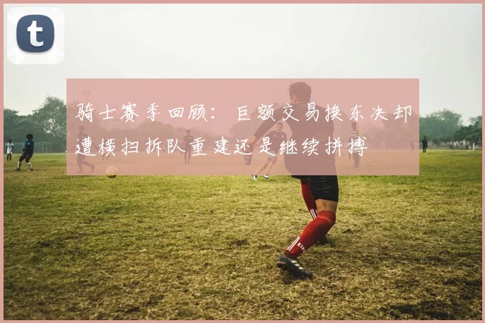 骑士赛季回顾：巨额交易换东决却遭横扫拆队重建还是继续拼搏