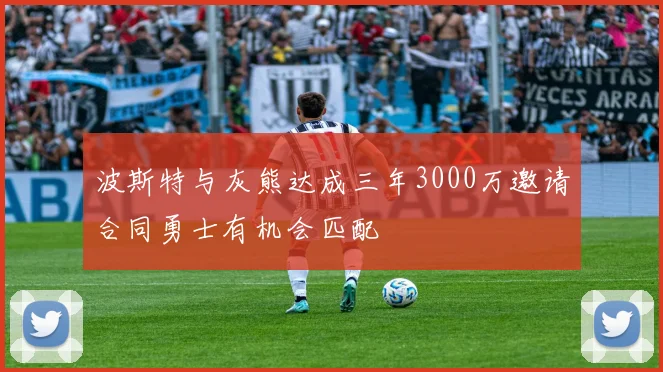 波斯特与灰熊达成三年3000万邀请合同勇士有机会匹配