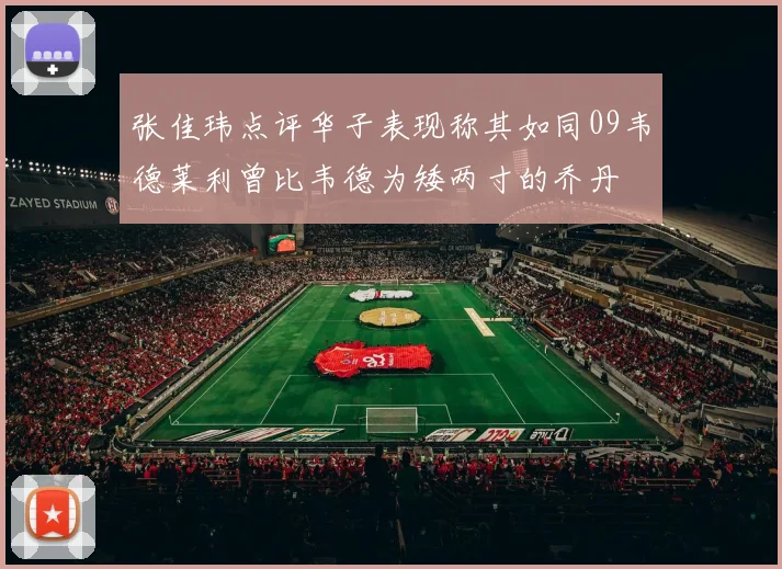 张佳玮点评华子表现称其如同09韦德莱利曾比韦德为矮两寸的乔丹
