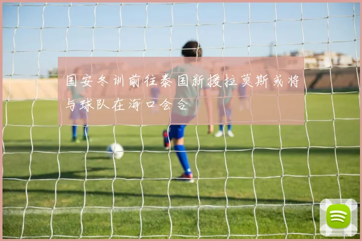 国安冬训前往泰国新援拉莫斯或将与球队在海口会合