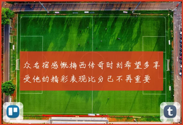 众名宿感慨梅西传奇时刻希望多享受他的精彩表现比分已不再重要
