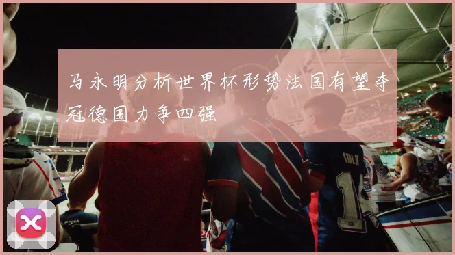 马永明分析世界杯形势法国有望夺冠德国力争四强