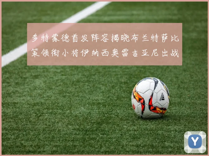 多特蒙德首发阵容揭晓布兰特萨比策领衔小将伊纳西奥雷吉亚尼出战