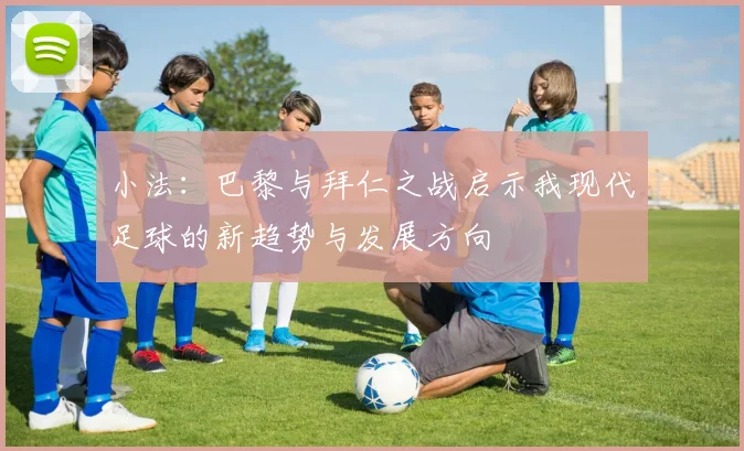 小法：巴黎与拜仁之战启示我现代足球的新趋势与发展方向