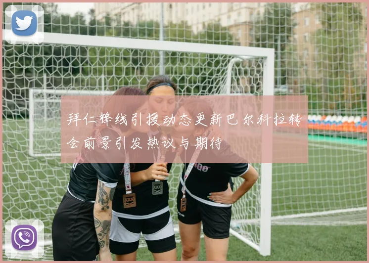 拜仁锋线引援动态更新巴尔科拉转会前景引发热议与期待